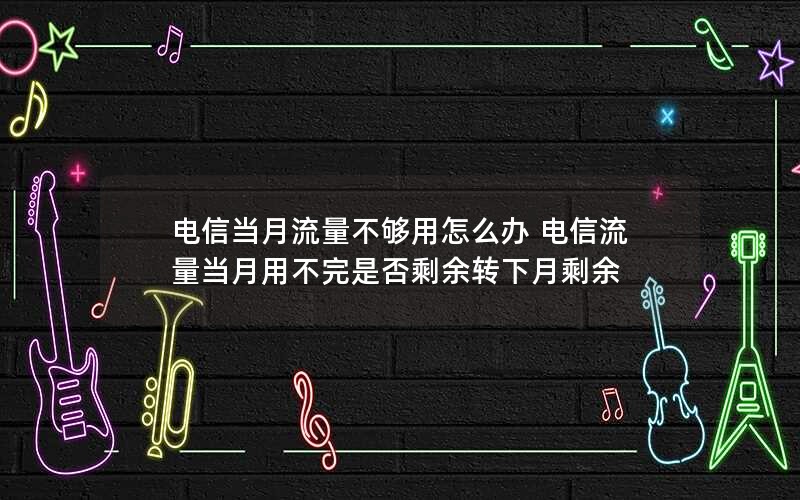 电信当月流量不够用怎么办 电信流量当月用不完是否剩余转下月剩余