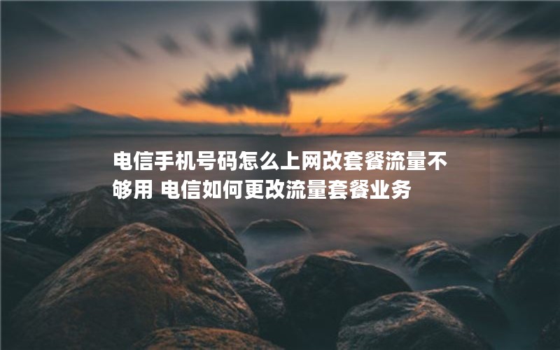 电信手机号码怎么上网改套餐流量不够用 电信如何更改流量套餐业务