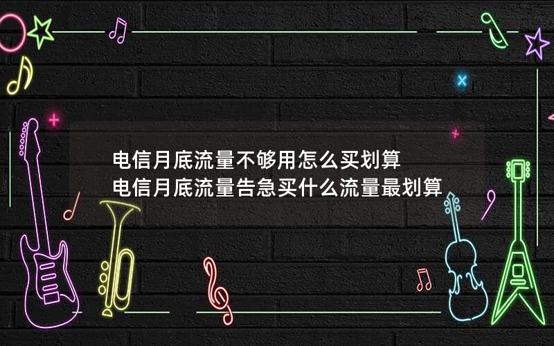 电信月底流量不够用怎么买划算 电信月底流量告急买什么流量最划算