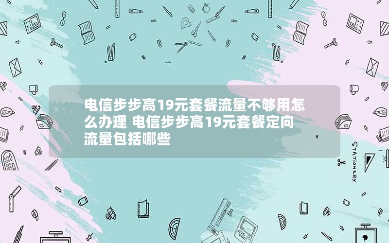 电信步步高19元套餐流量不够用怎么办理 电信步步高19元套餐定向流量包括哪些