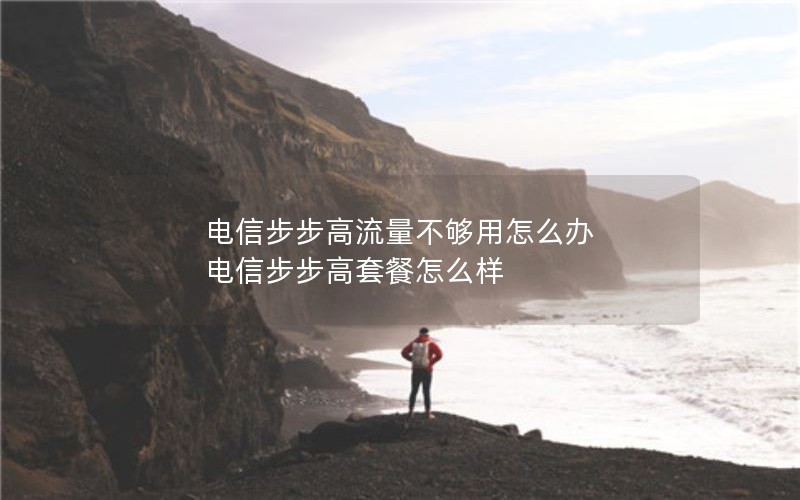 电信步步高流量不够用怎么办 电信步步高套餐怎么样