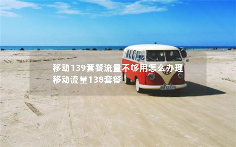 移动139套餐流量不够用怎么办理 移动流量138套餐
