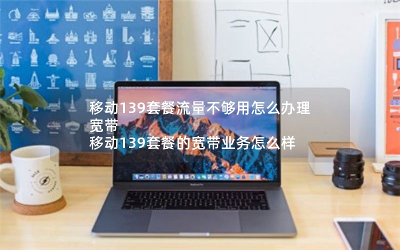 移动139套餐流量不够用怎么办理宽带 移动139套餐的宽带业务怎么样