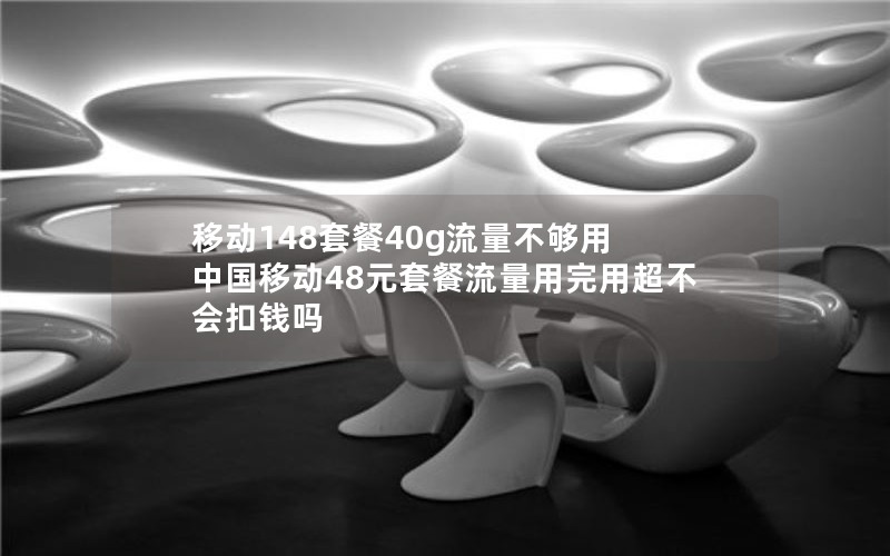 移动148套餐40g流量不够用 中国移动48元套餐流量用完用超不会扣钱吗