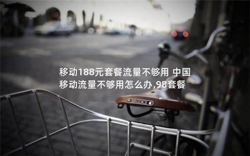 移动188元套餐流量不够用 中国移动流量不够用怎么办,98套餐