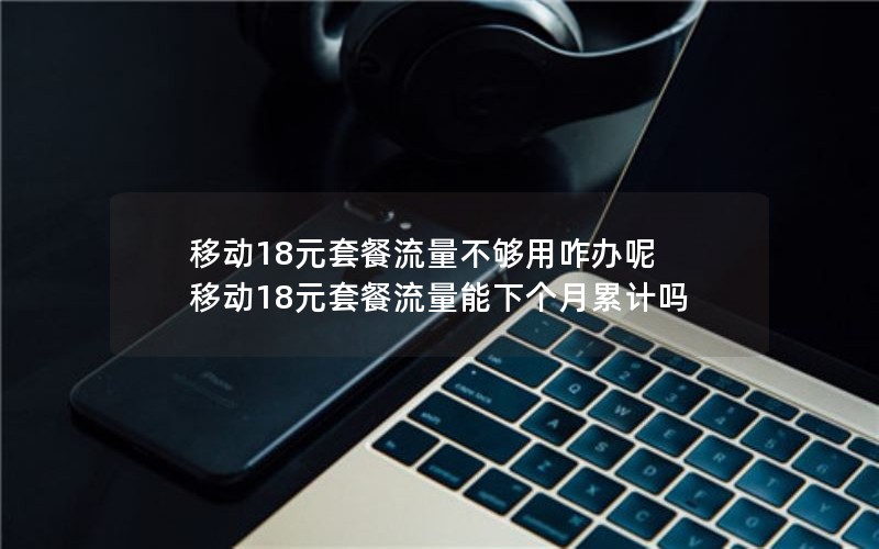 移动18元套餐流量不够用咋办呢 移动18元套餐流量能下个月累计吗
