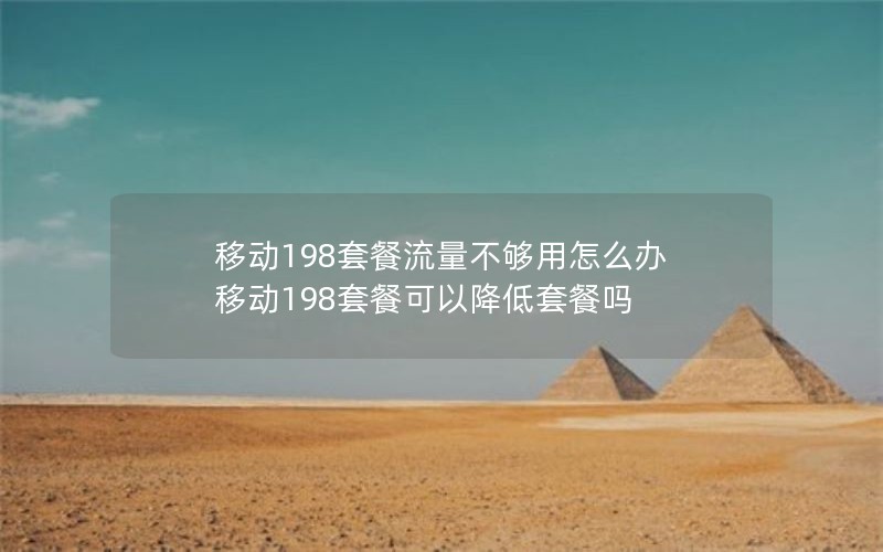 移动198套餐流量不够用怎么办 移动198套餐可以降低套餐吗