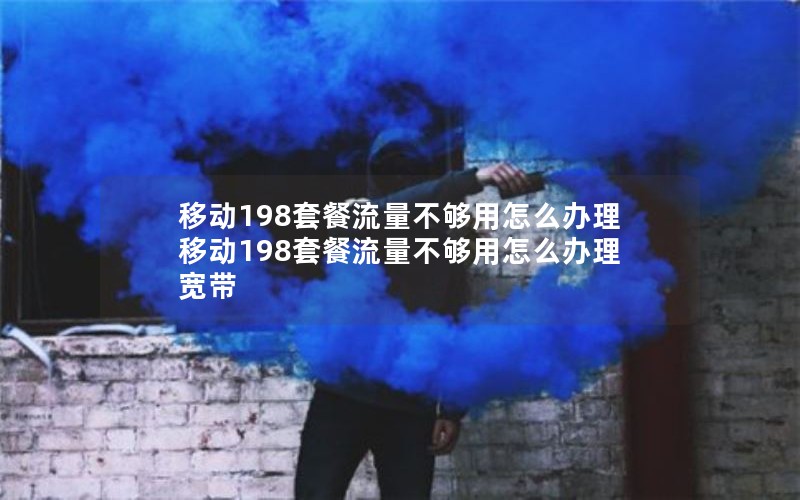 移动198套餐流量不够用怎么办理 移动198套餐流量不够用怎么办理宽带