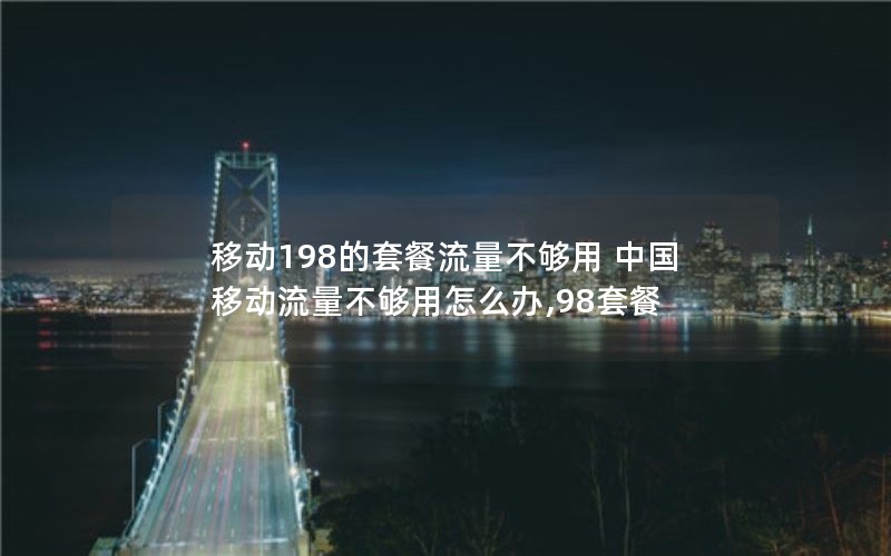 移动198的套餐流量不够用 中国移动流量不够用怎么办,98套餐