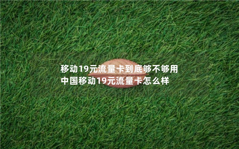 移动19元流量卡到底够不够用 中国移动19元流量卡怎么样