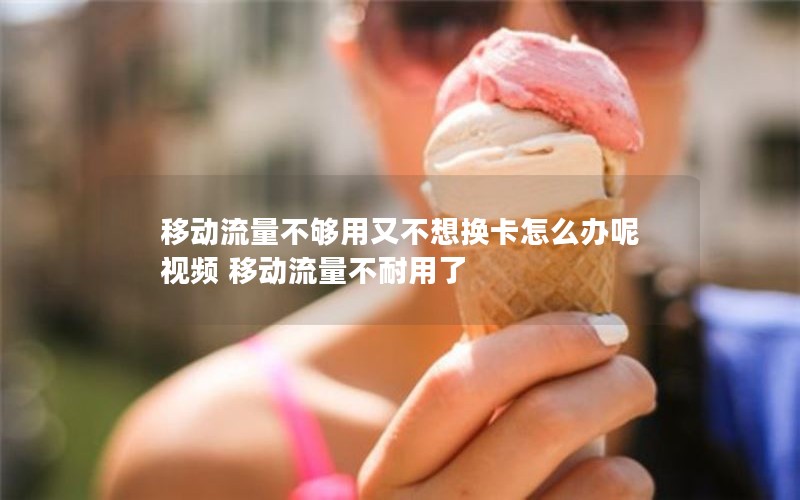 移动流量不够用又不想换卡怎么办呢视频 移动流量不耐用了