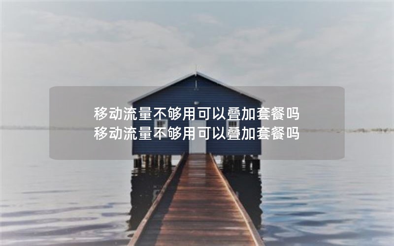 移动流量不够用可以叠加套餐吗 移动流量不够用可以叠加套餐吗