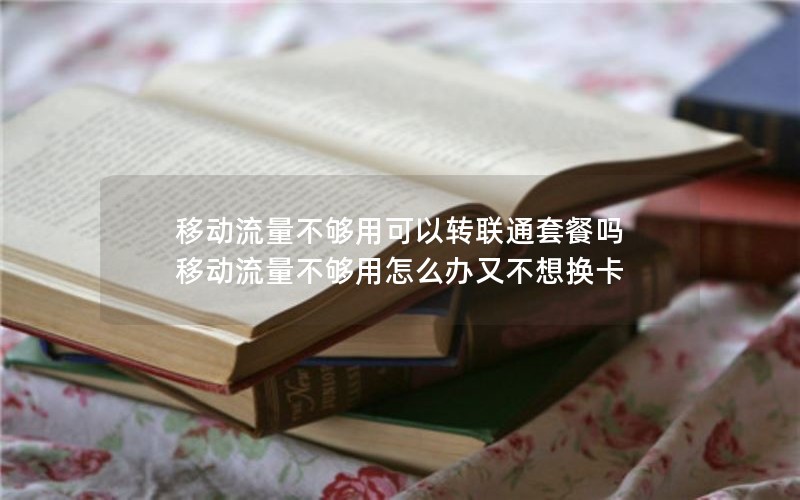 移动流量不够用可以转联通套餐吗 移动流量不够用怎么办又不想换卡