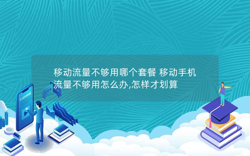 移动流量不够用哪个套餐 移动手机流量不够用怎么办,怎样才划算