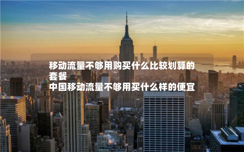 移动流量不够用购买什么比较划算的套餐 中国移动流量不够用买什么样的便宜