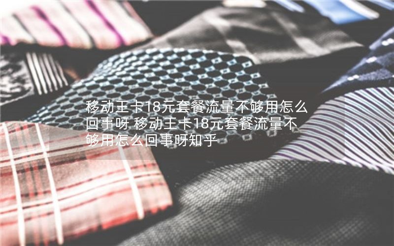 移动王卡18元套餐流量不够用怎么回事呀 移动王卡18元套餐流量不够用怎么回事呀知乎