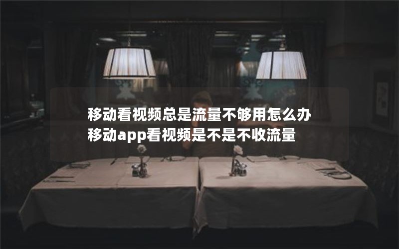 移动看视频总是流量不够用怎么办 移动app看视频是不是不收流量