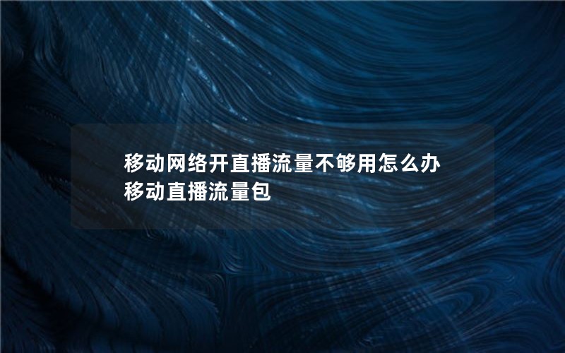 移动网络开直播流量不够用怎么办 移动直播流量包