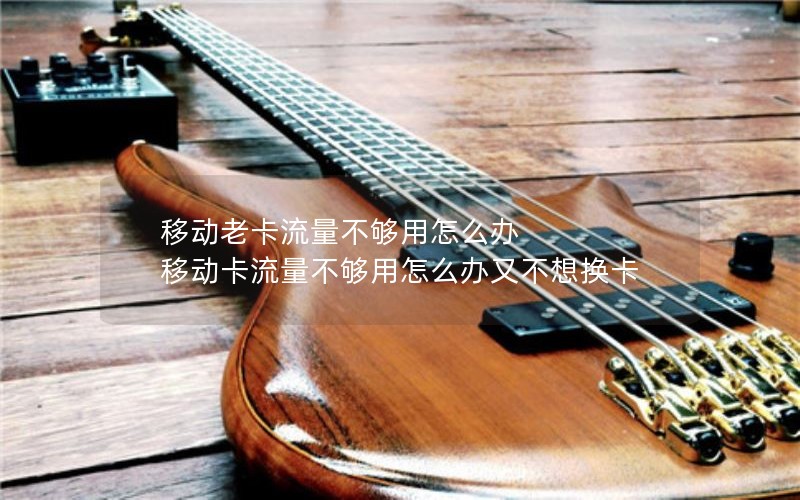移动老卡流量不够用怎么办 移动卡流量不够用怎么办又不想换卡