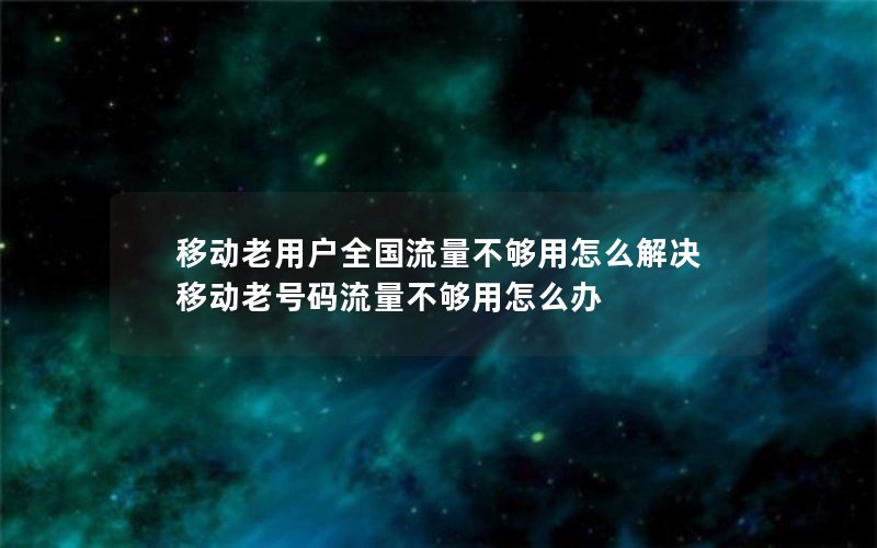移动老用户全国流量不够用怎么解决 移动老号码流量不够用怎么办