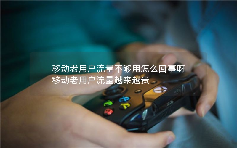 移动老用户流量不够用怎么回事呀 移动老用户流量越来越贵