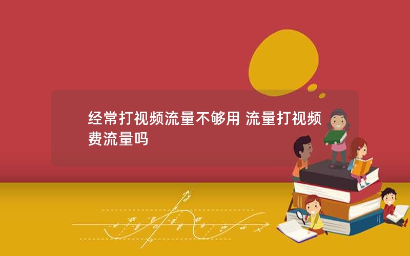 经常打视频流量不够用 流量打视频 费流量吗