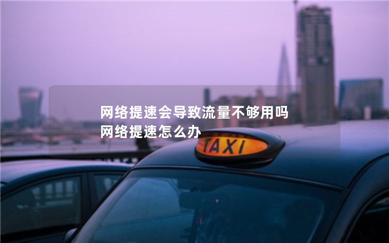 网络提速会导致流量不够用吗 网络提速怎么办