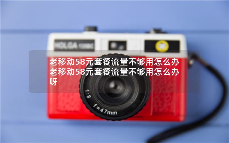 老移动58元套餐流量不够用怎么办 老移动58元套餐流量不够用怎么办呀