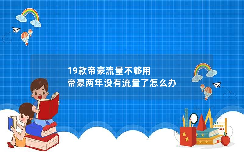 19款帝豪流量不够用 帝豪两年没有流量了怎么办