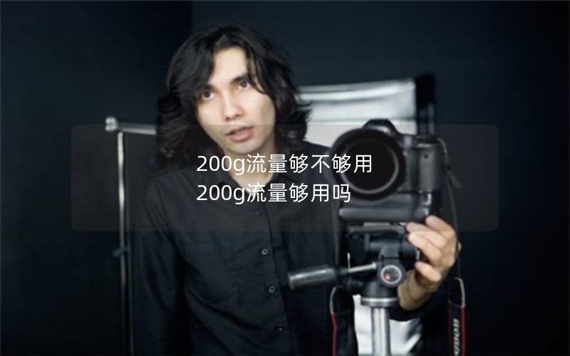 200g流量够不够用 200g流量够用吗