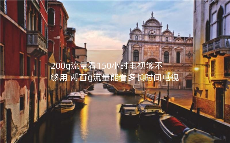 200g流量看150小时电视够不够用 两百g流量能看多长时间电视