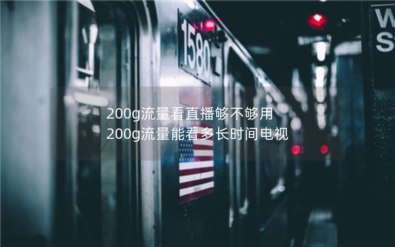 200g流量看直播够不够用 200g流量能看多长时间电视