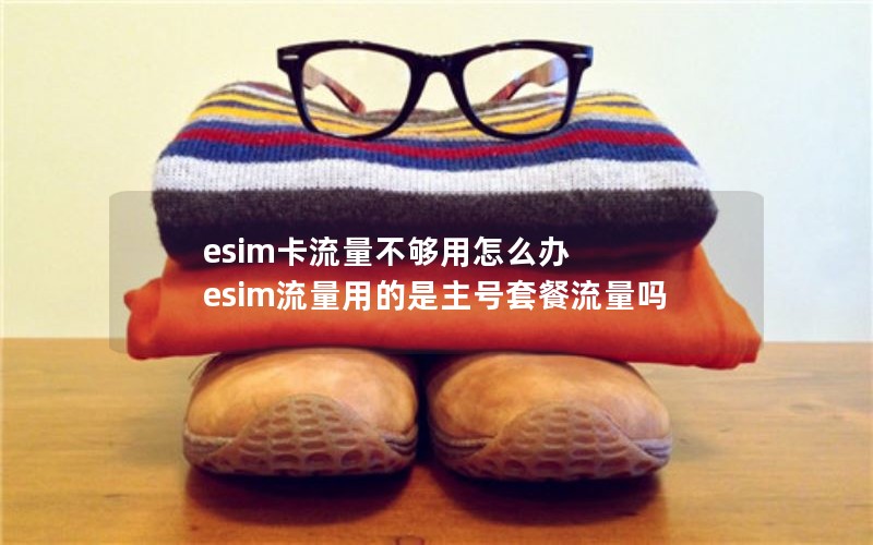 esim卡流量不够用怎么办 esim流量用的是主号套餐流量吗