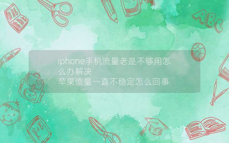 iphone手机流量老是不够用怎么办解决 苹果流量一直不稳定怎么回事