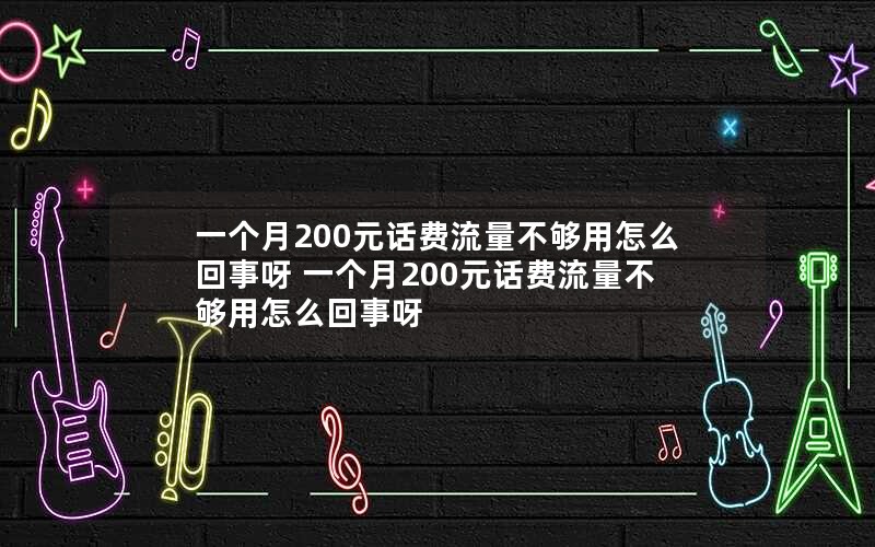 一个月200元话费流量不够用怎么回事呀 一个月200元话费流量不够用怎么回事呀