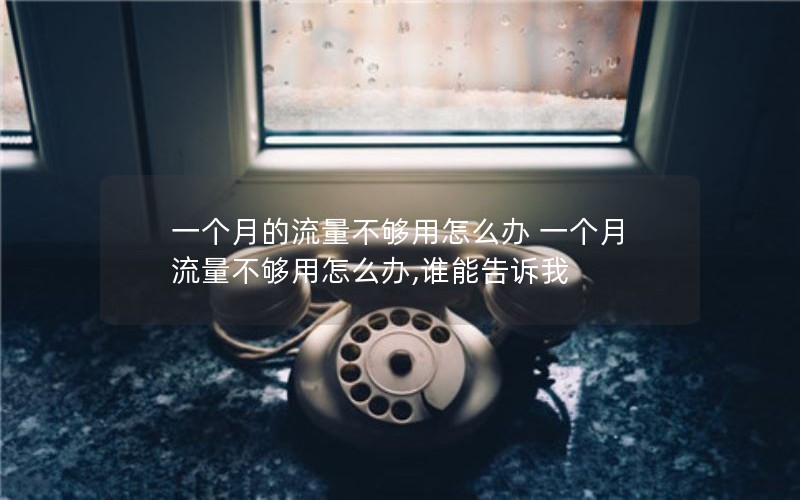 一个月的流量不够用怎么办 一个月流量不够用怎么办,谁能告诉我