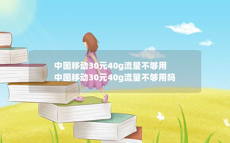 中国移动30元40g流量不够用 中国移动30元40g流量不够用吗