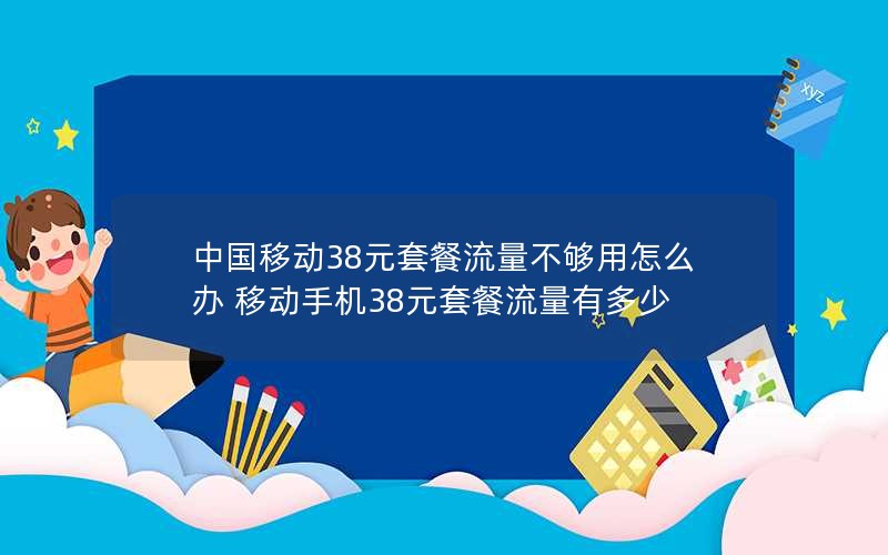 中国移动38元套餐流量不够用怎么办 移动手机38元套餐流量有多少