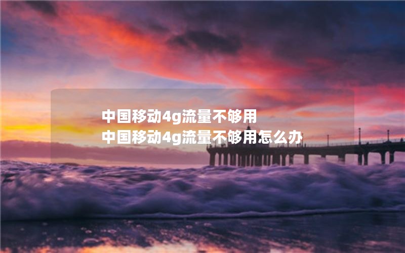 中国移动4g流量不够用 中国移动4g流量不够用怎么办