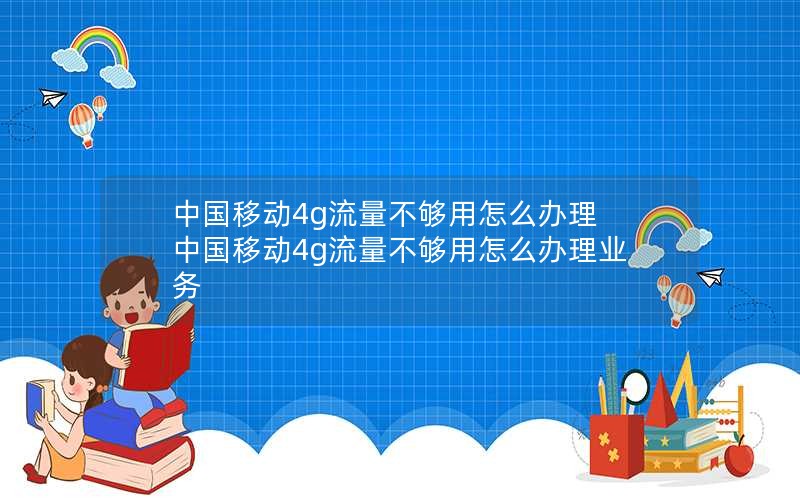 中国移动4g流量不够用怎么办理 中国移动4g流量不够用怎么办理业务