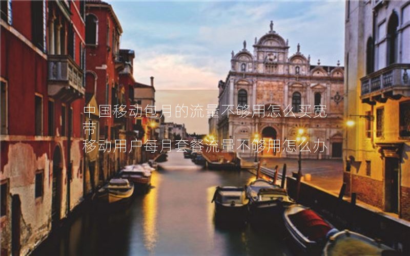 中国移动包月的流量不够用怎么买宽带 移动用户每月套餐流量不够用怎么办