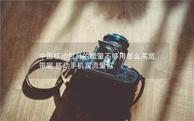 中国移动包月的流量不够用怎么买宽带呢 移动手机买流量包