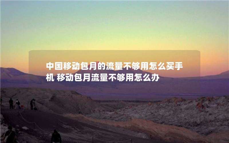 中国移动包月的流量不够用怎么买手机 移动包月流量不够用怎么办