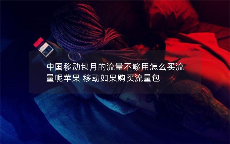 中国移动包月的流量不够用怎么买流量呢苹果 移动如果购买流量包