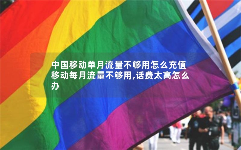 中国移动单月流量不够用怎么充值 移动每月流量不够用,话费太高怎么办