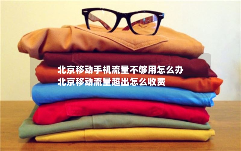 北京移动手机流量不够用怎么办 北京移动流量超出怎么收费