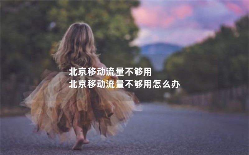 北京移动流量不够用 北京移动流量不够用怎么办