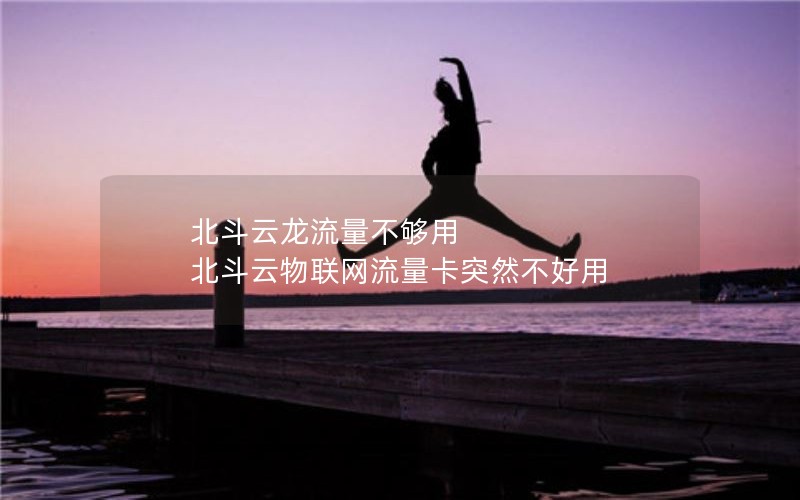 北斗云龙流量不够用 北斗云物联网流量卡突然不好用