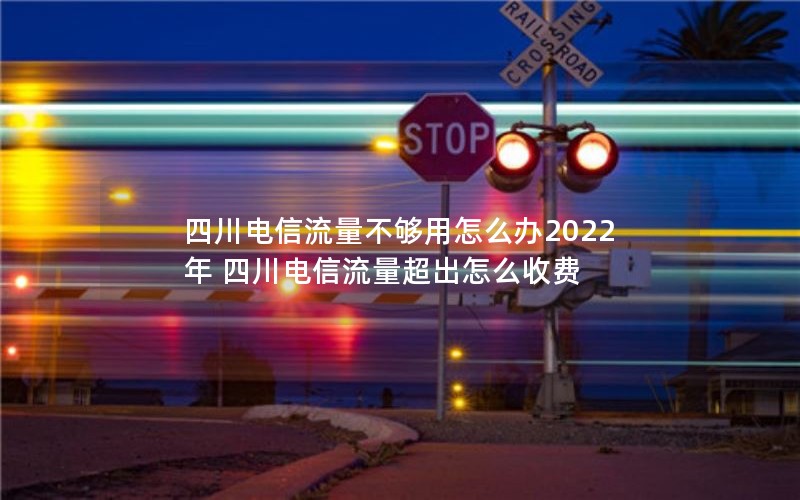 四川电信流量不够用怎么办2022年 四川电信流量超出怎么收费
