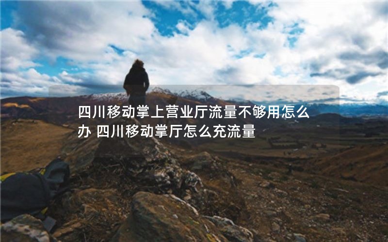 四川移动掌上营业厅流量不够用怎么办 四川移动掌厅怎么充流量